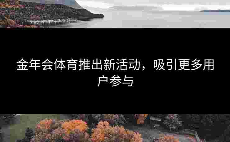 金年会体育推出新活动，吸引更多用户参与