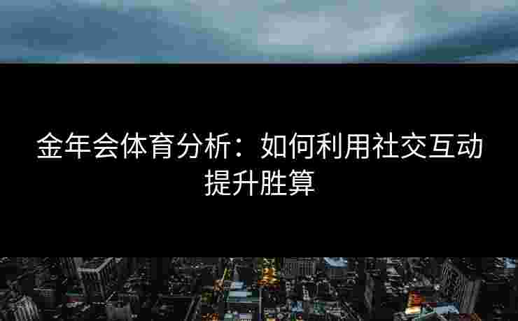 金年会体育分析：如何利用社交互动提升胜算