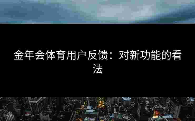 金年会体育用户反馈：对新功能的看法