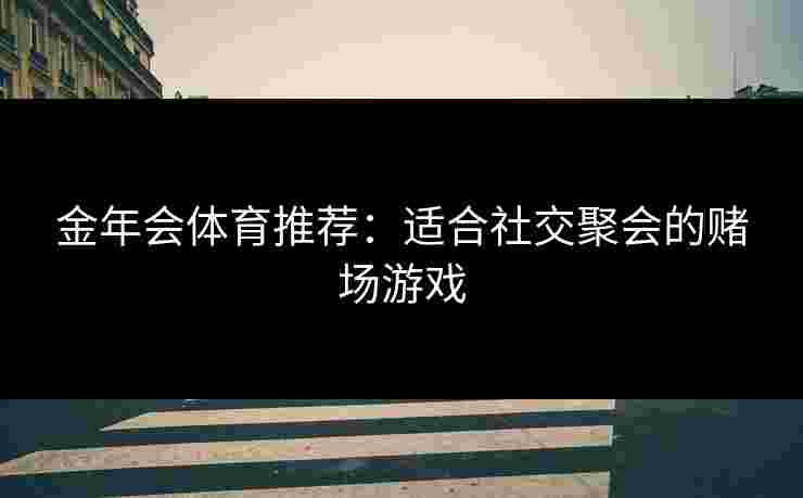 金年会体育推荐：适合社交聚会的赌场游戏