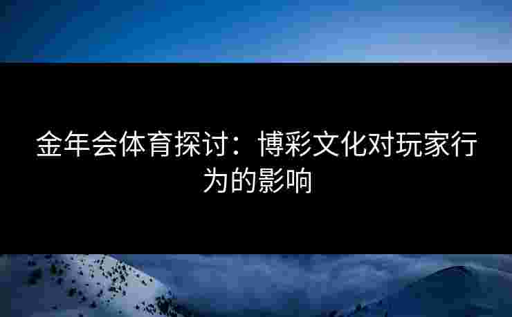 金年会体育探讨：博彩文化对玩家行为的影响