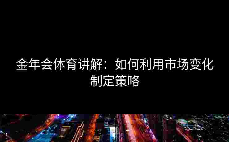金年会体育讲解：如何利用市场变化制定策略