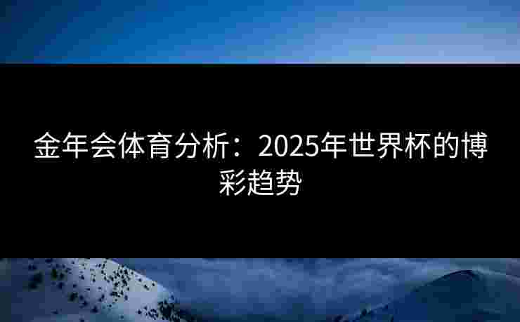 金年会体育分析：2025年世界杯的博彩趋势