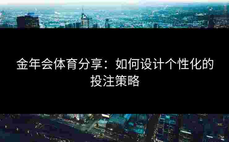 金年会体育分享：如何设计个性化的投注策略