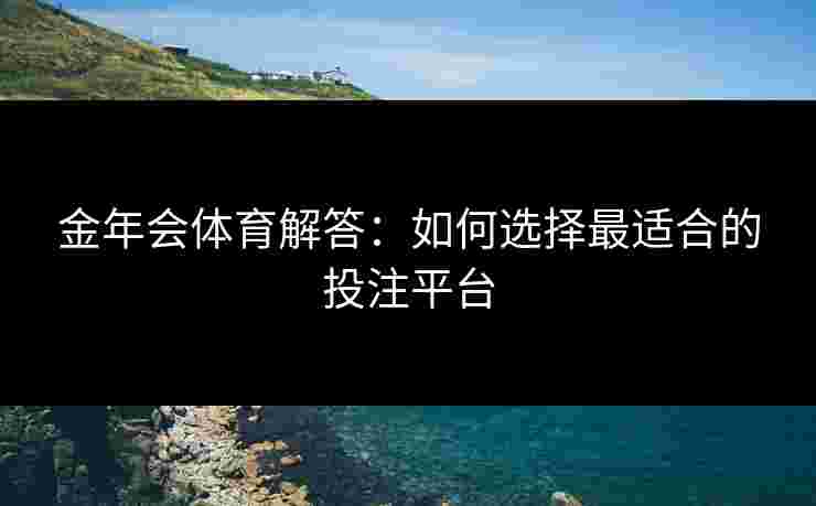 金年会体育解答：如何选择最适合的投注平台