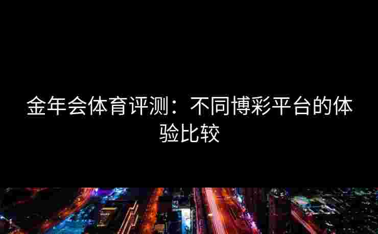 金年会体育评测：不同博彩平台的体验比较
