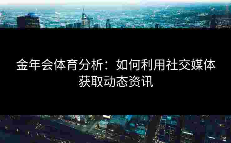 金年会体育分析：如何利用社交媒体获取动态资讯