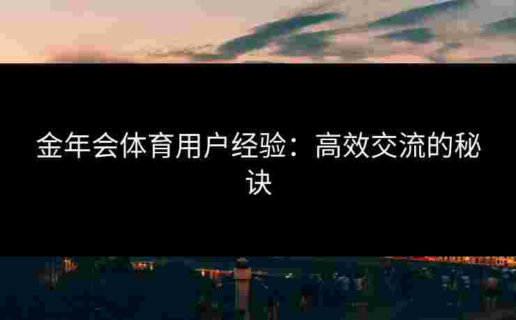 金年会体育用户经验：高效交流的秘诀