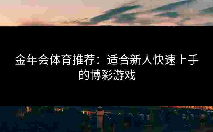 金年会体育推荐：适合新人快速上手的博彩游戏