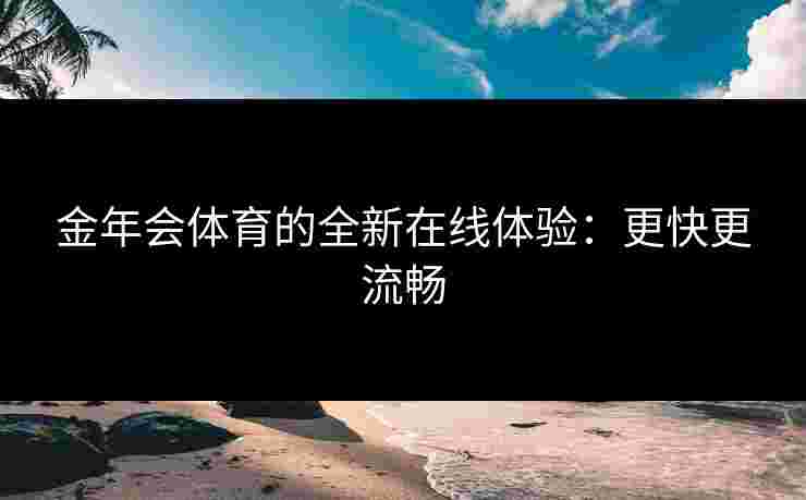 金年会体育的全新在线体验：更快更流畅