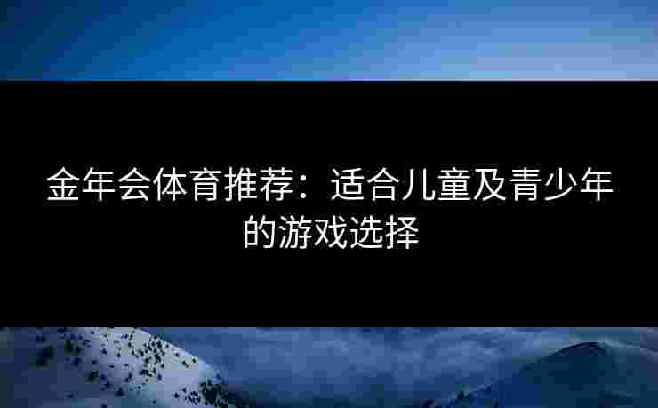 金年会体育推荐：适合儿童及青少年的游戏选择