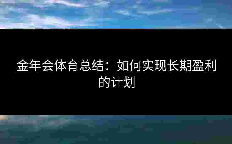 金年会体育总结：如何实现长期盈利的计划