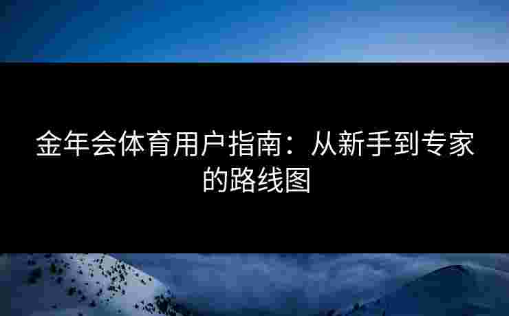 金年会体育用户指南：从新手到专家的路线图