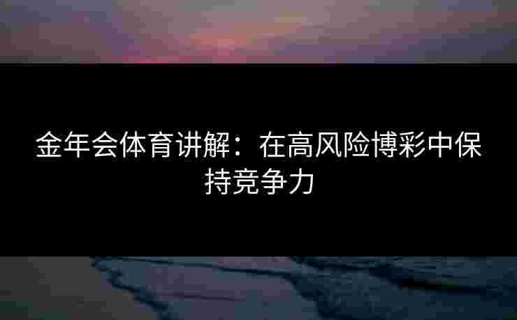 金年会体育讲解：在高风险博彩中保持竞争力