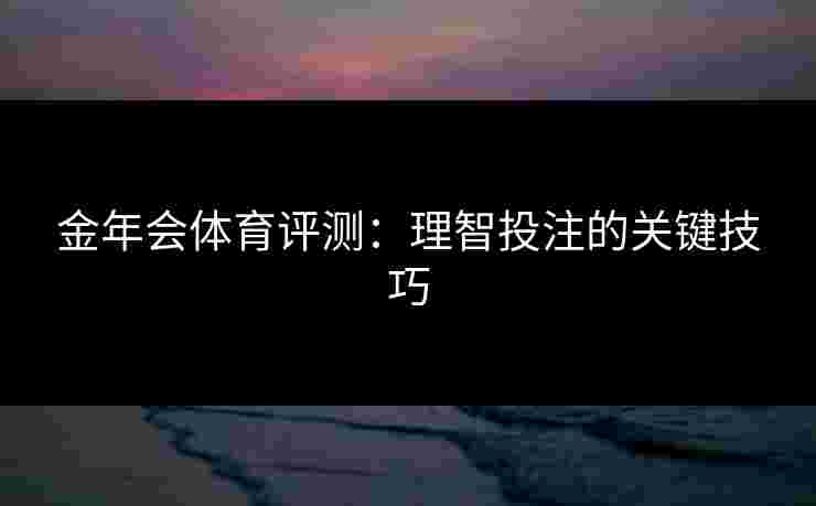 金年会体育评测：理智投注的关键技巧