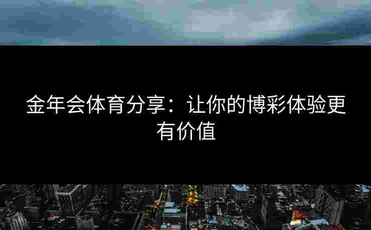 金年会体育分享：让你的博彩体验更有价值