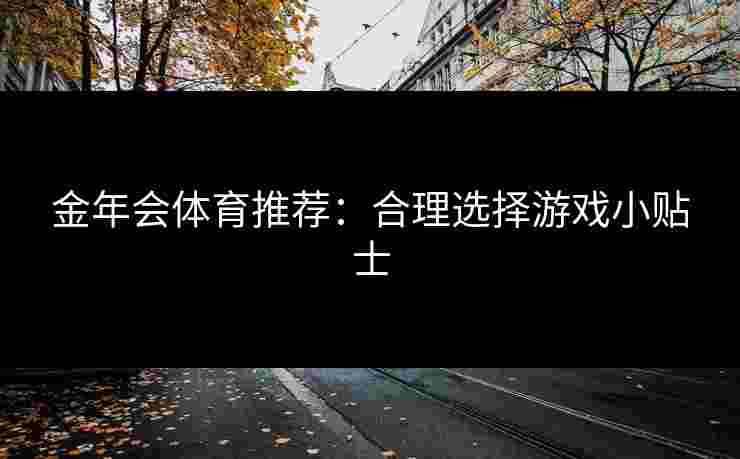 金年会体育推荐：合理选择游戏小贴士