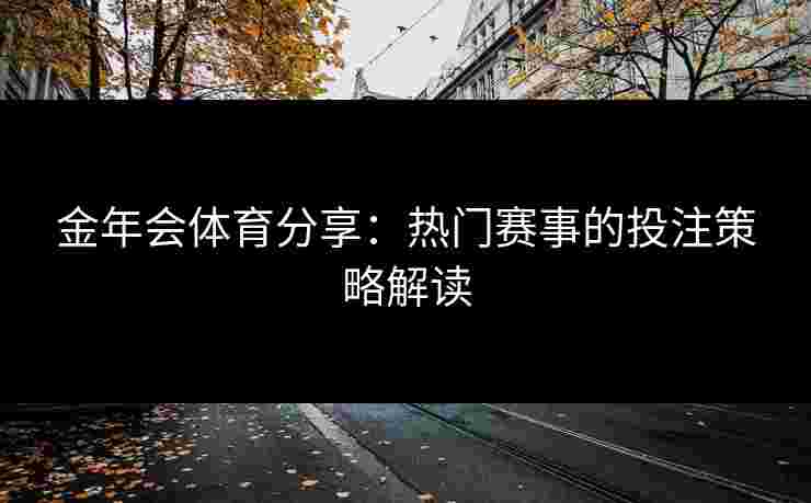 金年会体育分享：热门赛事的投注策略解读