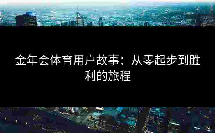 金年会体育用户故事：从零起步到胜利的旅程