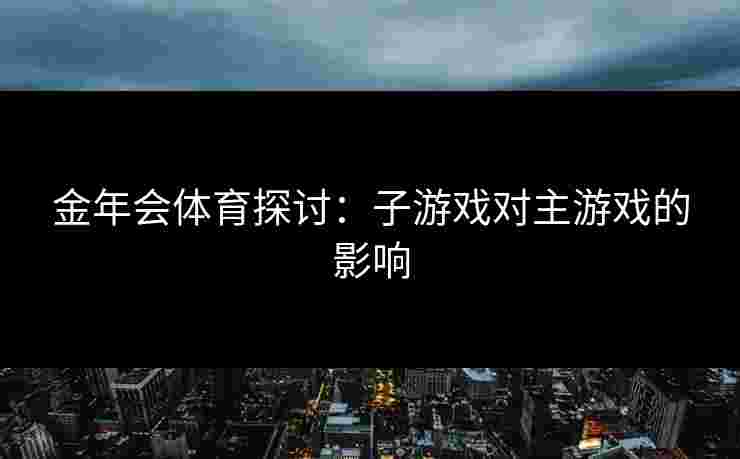 金年会体育探讨：子游戏对主游戏的影响