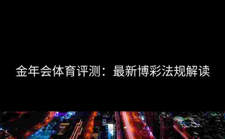 金年会体育评测：最新博彩法规解读