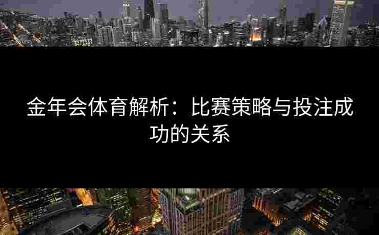 金年会体育解析：比赛策略与投注成功的关系