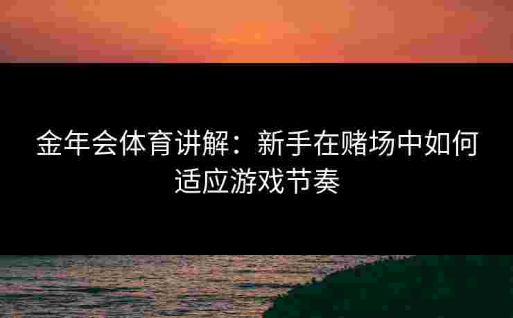 金年会体育讲解：新手在赌场中如何适应游戏节奏