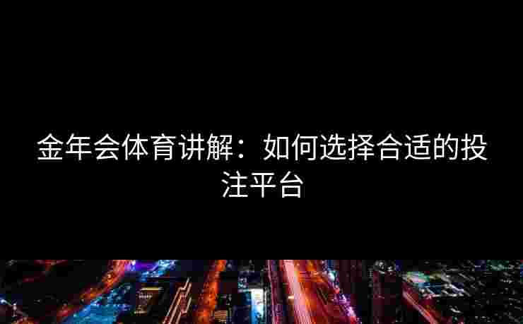 金年会体育讲解：如何选择合适的投注平台