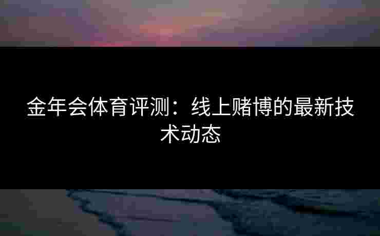 金年会体育评测：线上赌博的最新技术动态