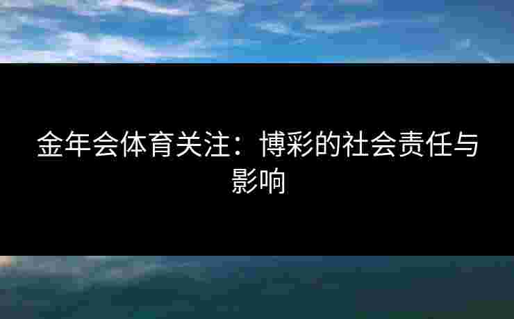 金年会体育关注：博彩的社会责任与影响