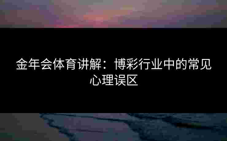 金年会体育讲解：博彩行业中的常见心理误区