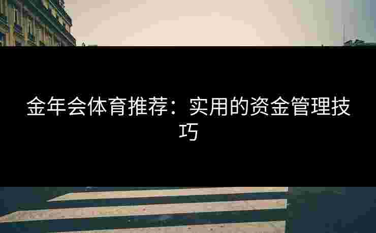 金年会体育推荐：实用的资金管理技巧