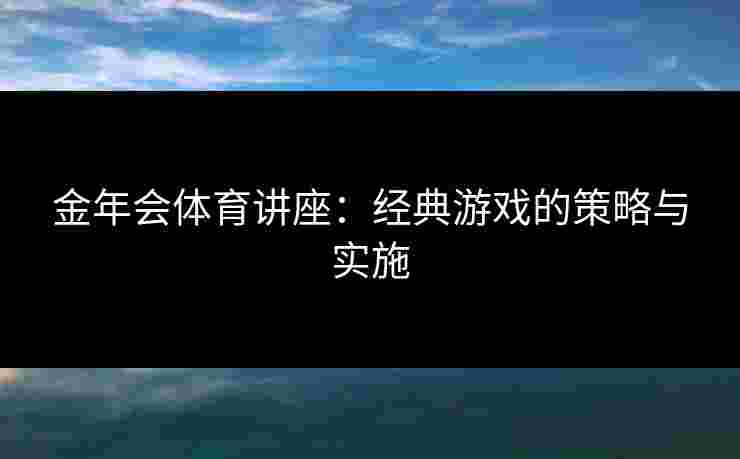 金年会体育讲座：经典游戏的策略与实施