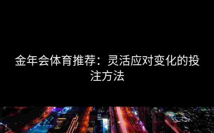 金年会体育推荐：灵活应对变化的投注方法