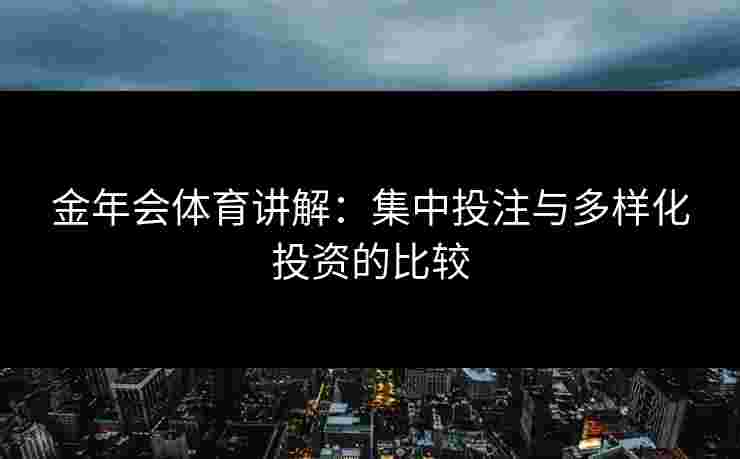 金年会体育讲解：集中投注与多样化投资的比较