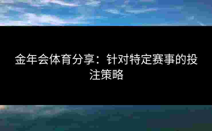 金年会体育分享：针对特定赛事的投注策略