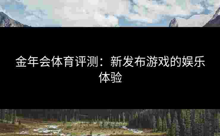 金年会体育评测：新发布游戏的娱乐体验