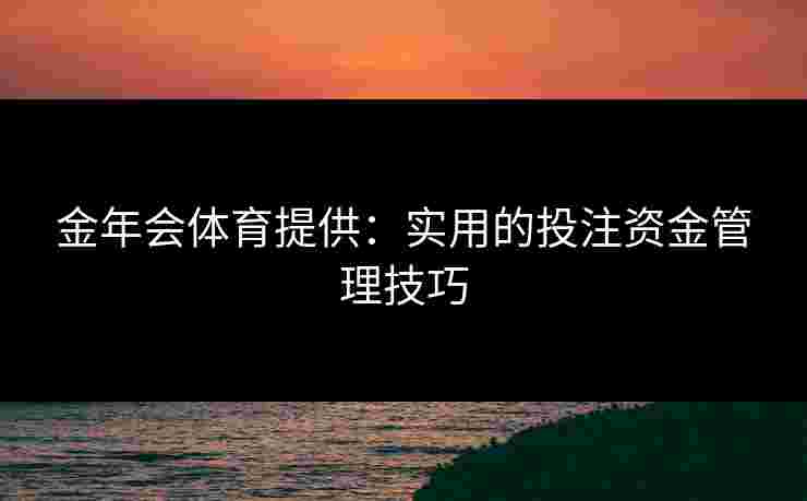 金年会体育提供：实用的投注资金管理技巧