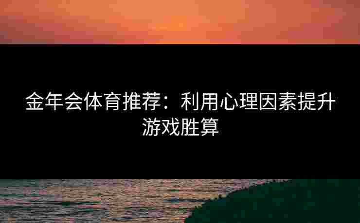金年会体育推荐：利用心理因素提升游戏胜算