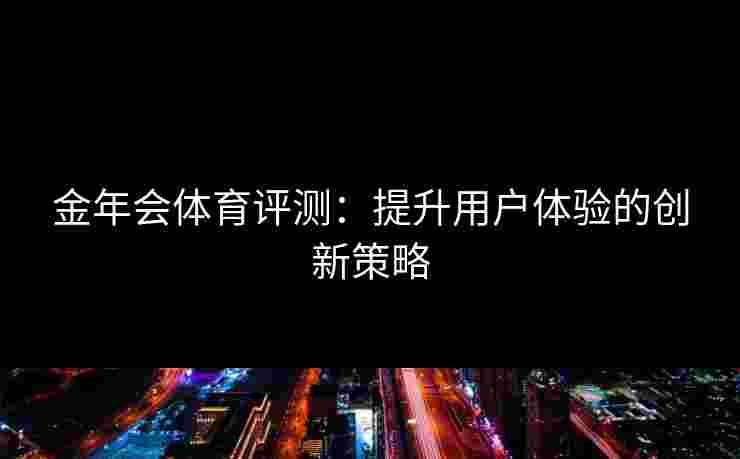 金年会体育评测：提升用户体验的创新策略