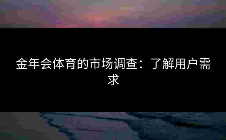金年会体育的市场调查：了解用户需求
