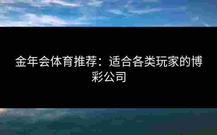 金年会体育推荐：适合各类玩家的博彩公司
