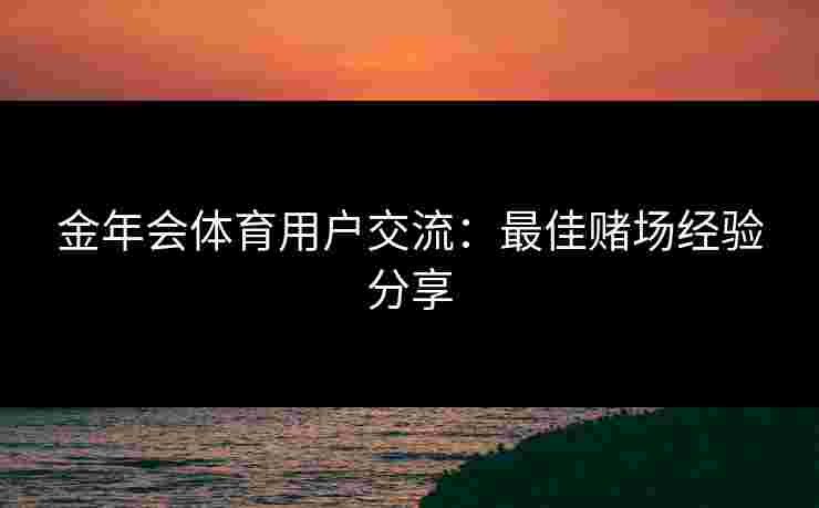 金年会体育用户交流：最佳赌场经验分享