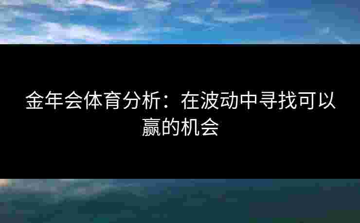 金年会体育分析：在波动中寻找可以赢的机会