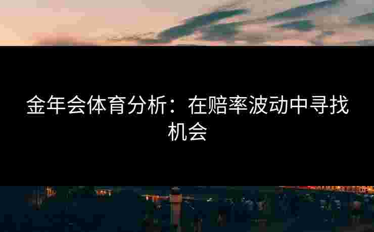 金年会体育分析：在赔率波动中寻找机会