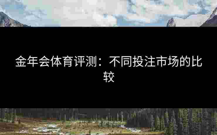 金年会体育评测：不同投注市场的比较