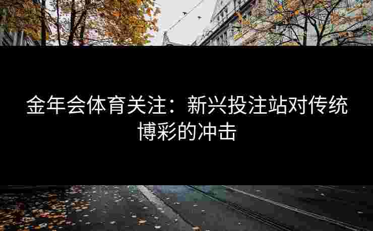 金年会体育关注：新兴投注站对传统博彩的冲击