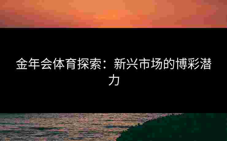 金年会体育探索：新兴市场的博彩潜力