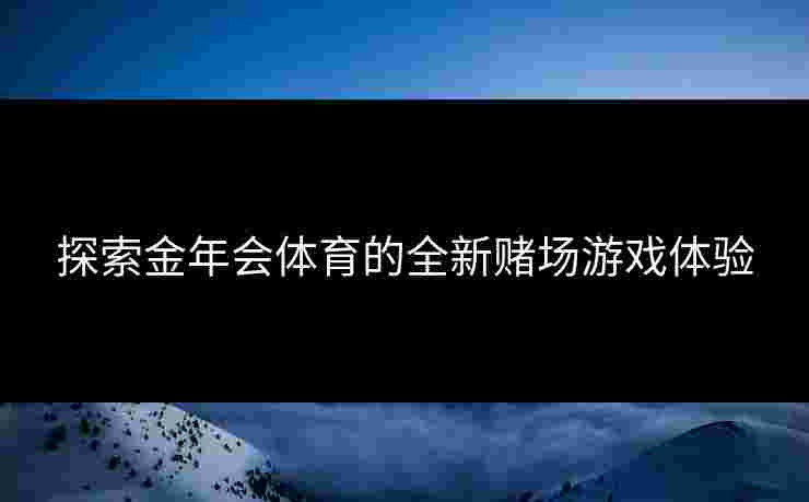探索金年会体育的全新赌场游戏体验