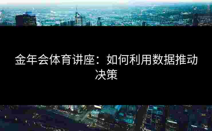 金年会体育讲座：如何利用数据推动决策